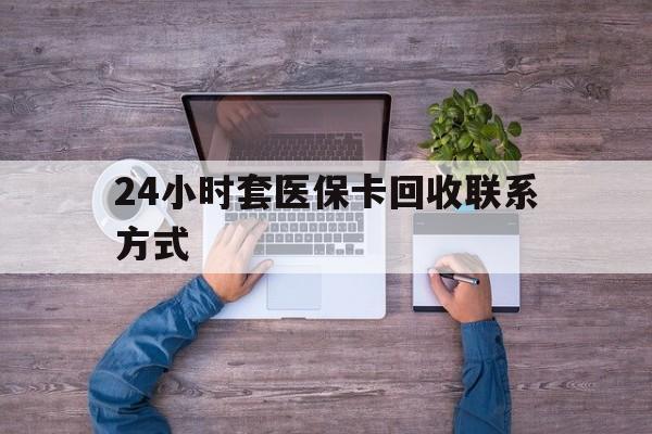 保山最新24小时套医保卡回收联系方式方法分析(最方便真实的保山急用钱24小时套医保卡方法)