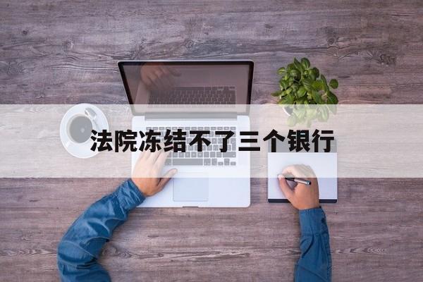 保山最新法院冻结不了三个银行方法分析(最方便真实的保山法院冻结不了三个银行是怎么回事?方法)