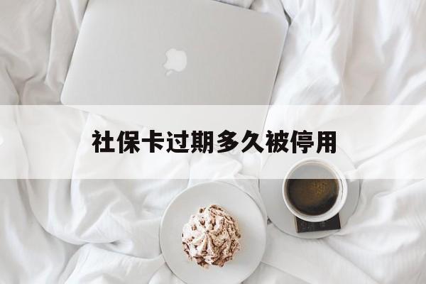 保山最新社保卡过期多久被停用方法分析(最方便真实的保山社保卡过期后还能用吗方法)