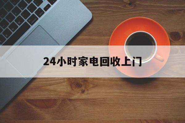 保山最新24小时家电回收上门方法分析(最方便真实的保山24小时家电回收上门电话方法)