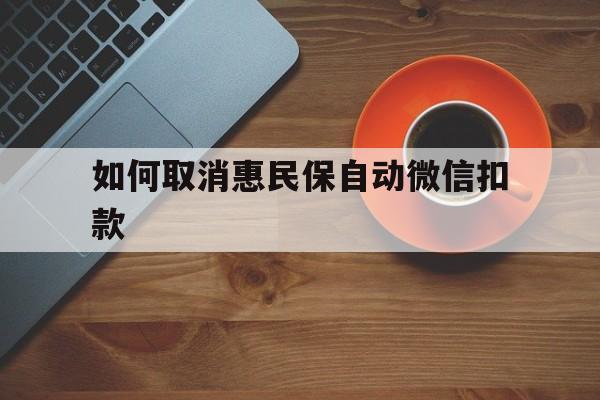 保山最新如何取消惠民保自动微信扣款方法分析(最方便真实的保山惠民保怎么续费方法)