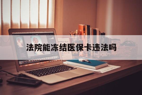 保山最新法院能冻结医保卡违法吗方法分析(最方便真实的保山法院能否冻结医保卡方法)