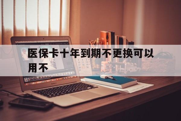 保山最新医保卡十年到期不更换可以用不方法分析(最方便真实的保山医保卡过期了在哪里换方法)