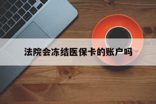 保山最新法院会冻结医保卡的账户吗方法分析(最方便真实的保山法院可以冻结医保卡吗法律依据是什么方法)