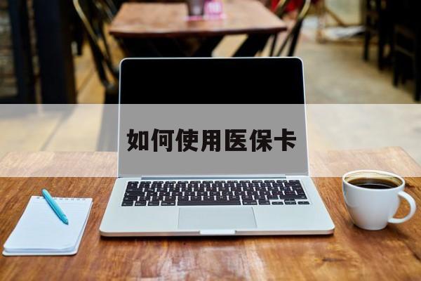 保山最新如何使用医保卡方法分析(最方便真实的保山大学生就医如何使用医保卡方法)
