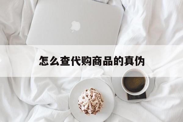 保山最新怎么查代购商品的真伪方法分析(最方便真实的保山怎样查代购商品真伪方法)