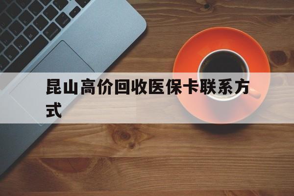保山最新昆山高价回收医保卡联系方式方法分析(最方便真实的保山昆山哪里可以医保卡换现金方法)