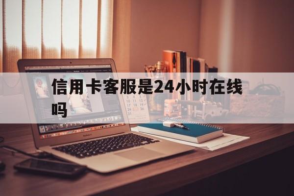 保山最新信用卡客服是24小时在线吗方法分析(最方便真实的保山打信用卡客服方法)