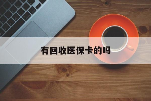 保山最新有回收医保卡的吗方法分析(最方便真实的保山有回收医保卡的吗在哪里方法)